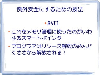 例外安全にするための技法

          ●
              RAII
●
    これをメモリ管理に使ったのがいわ
    ゆるスマートポインタ
●
    プログラマはリソース解放のめんど
    くささから解放される！
 