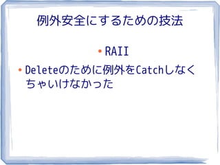 例外安全にするための技法

            ●
                RAII
●
    Deleteのために例外をCatchしなく
    ちゃいけなかった
 