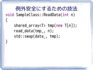 例外安全にするための技法
void SampleClass::ReadData(int n)
{
    shared_array<T> tmp(new T[n]);
    read_data(tmp_, n);
    std::swap(data_, tmp);
}
 