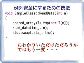 例外安全にするための技法
void SampleClass::ReadData(int n)
{
    shared_array<T> tmp(new T[n]);
    read_data(tmp_, n);
    std::swap(data_, tmp);
}

      おわかりいただけただろうか
      ではもう一度・・・
 