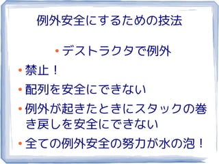 例外安全にするための技法

      ●
          デストラクタで例外
●
    禁止！
●
    配列を安全にできない
●
    例外が起きたときにスタックの巻
    き戻しを安全にできない
●
    全ての例外安全の努力が水の泡！
 
