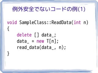 例外安全でないコードの例(1)

void SampleClass::ReadData(int n)
{
    delete [] data_;
    data_ = new T[n];
    read_data(data_, n);
}
 