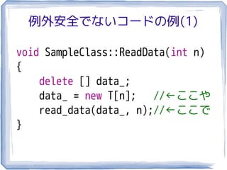 例外安全でないコードの例(1)

void SampleClass::ReadData(int n)
{
    delete [] data_;
    data_ = new T[n];   //←ここや
    read_data(data_, n);//←ここで
}
 