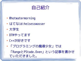 自己紹介

●
    @hotwatermorning
●
    はてなid:heisesswasser
●
    大学生
●
    DTMやってます
●
    C++が好きです
●
    「プログラミングの魔導少女」では
    「RangeとPStade.Oven」という記事を書かせ
    ていただきました。
 
