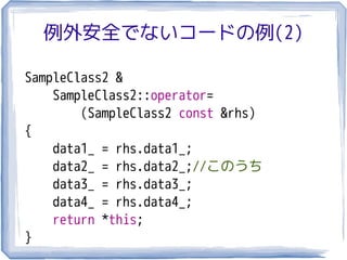例外安全でないコードの例(2)

SampleClass2 &
    SampleClass2::operator=
        (SampleClass2 const &rhs)
{
    data1_ = rhs.data1_;
    data2_ = rhs.data2_;//このうち
    data3_ = rhs.data3_;
    data4_ = rhs.data4_;
    return *this;
}
 