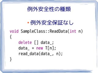 例外安全性の種類

       ●
           例外安全保証なし
void SampleClass::ReadData(int n)
{
    delete [] data_;
    data_ = new T[n];
    read_data(data_, n);
}
 