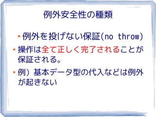 例外安全性の種類

    ●
        例外を投げない保証(no throw)
●
    操作は全て正しく完了されることが
    保証される。
●
    例）基本データ型の代入などは例外
    が起きない
 