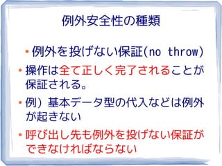 例外安全性の種類

    ●
        例外を投げない保証(no throw)
●
    操作は全て正しく完了されることが
    保証される。
●
    例）基本データ型の代入などは例外
    が起きない
●
    呼び出し先も例外を投げない保証が
    できなければならない
 