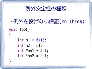 例外安全性の種類

●
    例外を投げない保証(no throw)
void foo()
{
    int n1 =   0x10;
    int n2 =   n1;
    int *pn1   = &n1;
    int *pn2   = pn1;
}
 
