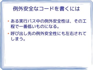 例外安全なコードを書くには

●
    ある実行パス中の例外安全性は、その工
    程で一番低いものになる。
●
    呼び出し先の例外安全性にも左右されて
    しまう。
 