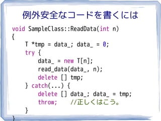 例外安全なコードを書くには
void SampleClass::ReadData(int n)
{
    T *tmp = data_; data_ = 0;
    try {
        data_ = new T[n];
        read_data(data_, n);
        delete [] tmp;
    } catch(...) {
        delete [] data_; data_ = tmp;
        throw;     //正しくはこう。
    }
}
 