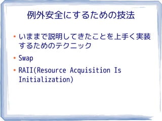 例外安全にするための技法

●
    いままで説明してきたことを上手く実装
    するためのテクニック
●
    Swap
●
    RAII(Resource Acquisition Is
    Initialization)
 