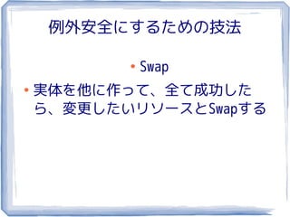 例外安全にするための技法

           ●
               Swap
●
    実体を他に作って、全て成功した
    ら、変更したいリソースとSwapする
 