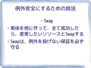 例外安全にするための技法

           ●
               Swap
●
    実体を他に作って、全て成功した
    ら、変更したいリソースとSwapする
●
    Swapは、例外を投げない保証を必ず
    守る
 