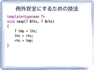 例外安全にするための技法
template<typename T>
void swap(T &lhs, T &rhs)
{
    T tmp = lhs;
    lhs = rhs;
    rhs = tmp;
}
 