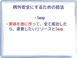 例外安全にするための技法

           ●
               Swap
●
    実体を他に作って、全て成功した
    ら、変更したいリソースとSwap
 