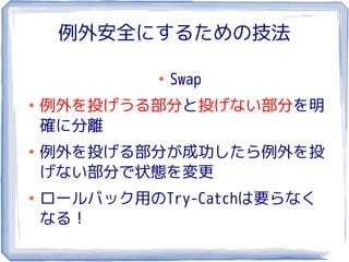 例外安全にするための技法

             ●
                 Swap
●
    例外を投げうる部分と投げない部分を明
    確に分離
●
    例外を投げる部分が成功したら例外を投
    げない部分で状態を変更
●
    ロールバック用のTry-Catchは要らなく
    なる！
 