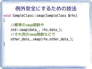 例外安全にするための技法
void SampleClass::swap(SampleClass &rhs)
{
    //標準のswap関数や
    std::swap(data_, rhs.data_);
    //それ用のswap関数などで
    other_data_.swap(rhs.other_data_);
}
 