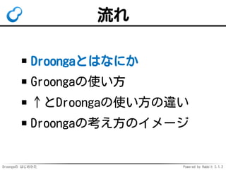 Droongaの はじめかた Powered by Rabbit 2.1.2
流れ
Droongaとはなにか
Groongaの使い方
↑とDroongaの使い方の違い
Droongaの考え方のイメージ
 