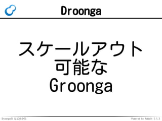 Droongaの はじめかた Powered by Rabbit 2.1.2
Droonga
スケールアウト
可能な
Groonga
 