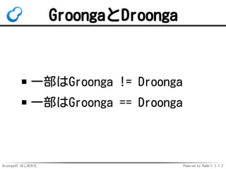 Droongaの はじめかた Powered by Rabbit 2.1.2
GroongaとDroonga
一部はGroonga != Droonga
一部はGroonga == Droonga
 