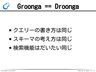 Droongaの はじめかた Powered by Rabbit 2.1.2
Groonga == Droonga
クエリーの書き方は同じ
スキーマの考え方は同じ
検索機能はだいたい同じ
 