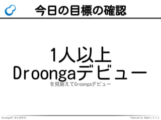 Droongaの はじめかた Powered by Rabbit 2.1.2
今日の目標の確認
1人以上
Droongaデビューを見据えてGroongaデビュー
 