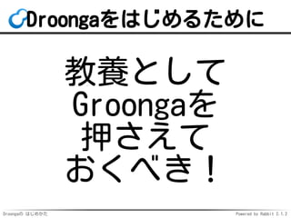 Droongaの はじめかた Powered by Rabbit 2.1.2
Droongaをはじめるために
教養として
Groongaを
押さえて
おくべき！
 