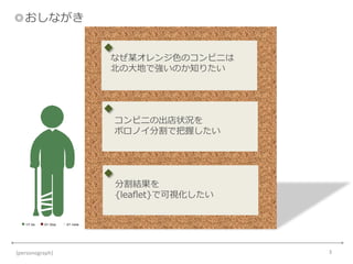 ◎おしながき
3{personograph}
なぜ某オレンジ色のコンビニは
北の大地で強いのか知りたい
コンビニの出店状況を
ボロノイ分割で把握したい
分割結果を
{leaflet}で可視化したい
 