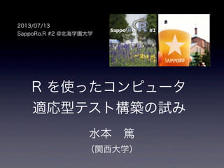 R を使ったコンピュータ
適応型テスト構築の試み
水本 篤
（関西大学）
2013/07/13
SappoRo.R #2 @北海学園大学
 