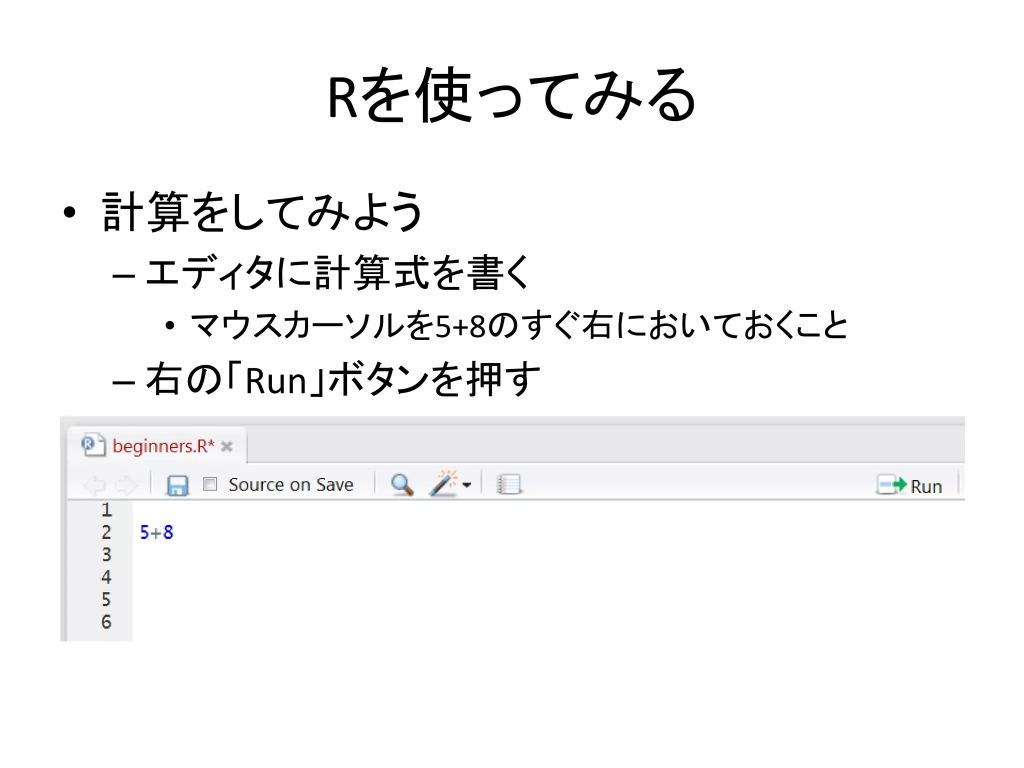 Rを使ってみる
• 計算をしてみよう
– エディタに計算式を書く
• マウスカーソルを5+8のすぐ右においておくこと
– 右の「Run」ボタンを押す
 
