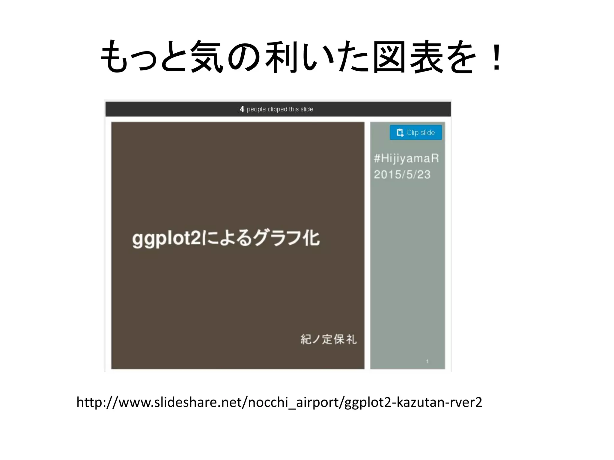 もっと気の利いた図表を！
http://www.slideshare.net/nocchi_airport/ggplot2-kazutan-rver2
 
