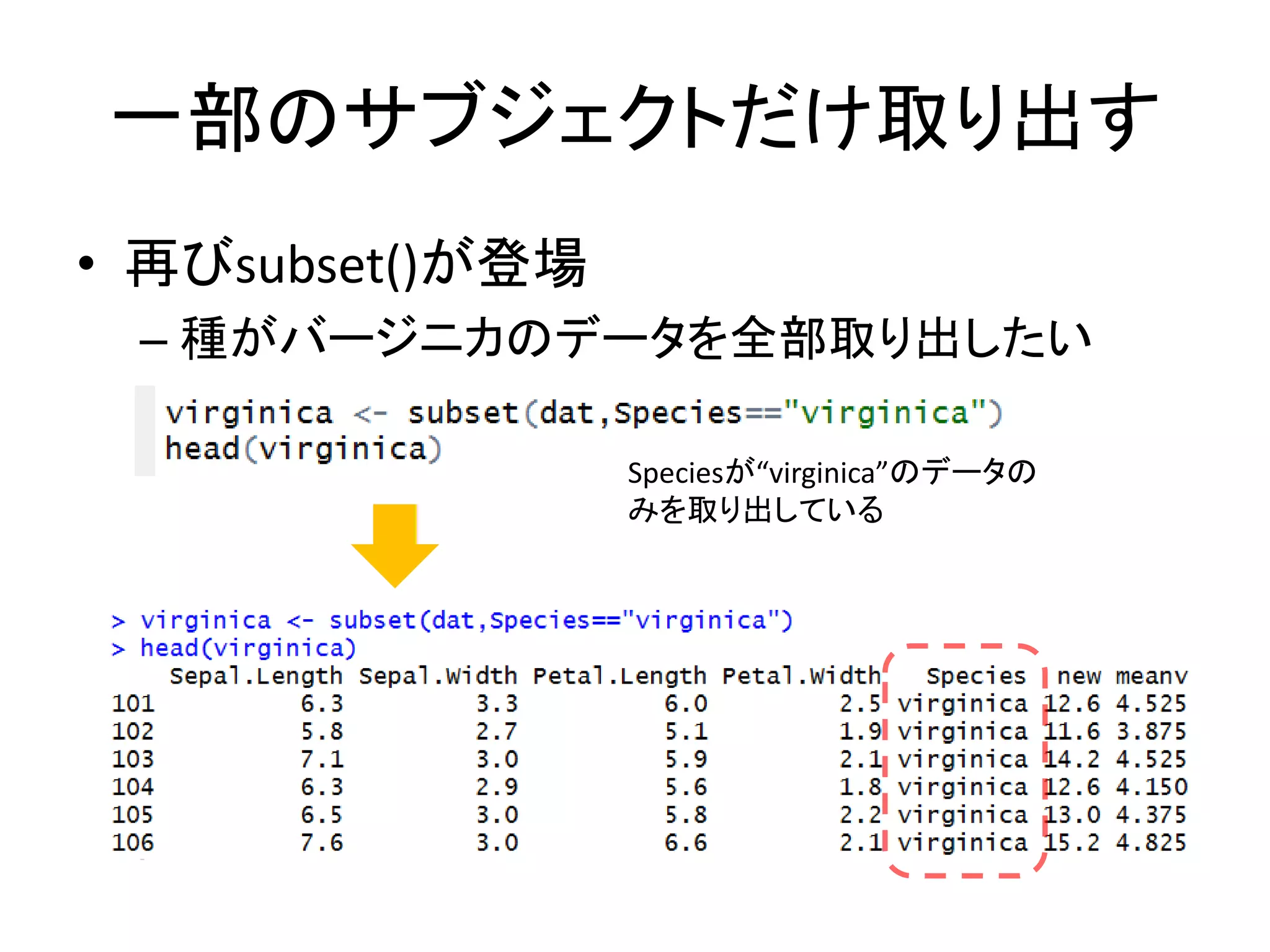 一部のサブジェクトだけ取り出す
• 再びsubset()が登場
– 種がバージニカのデータを全部取り出したい
Speciesが“virginica”のデータの
みを取り出している
 