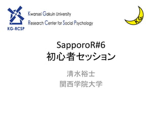 SapporoR#6
初心者セッション
清水裕士
関西学院大学
 