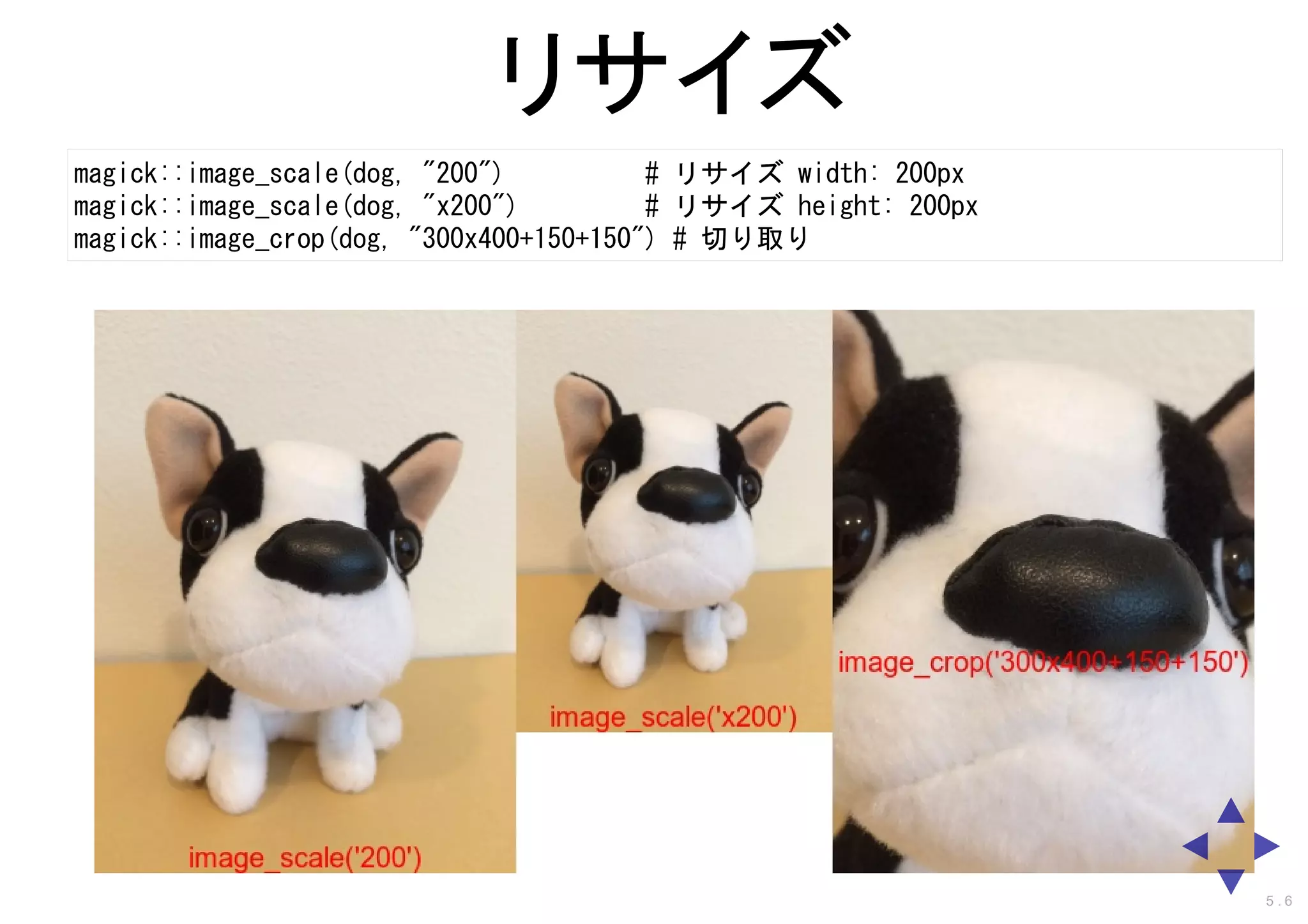 リサイズ
magick::image_scale(dog, "200") 　　　 # リサイズ width: 200px
magick::image_scale(dog, "x200") 　　 # リサイズ height: 200px
magick::image_crop(dog, "300x400+150+150") # 切り取り
5 . 6
 