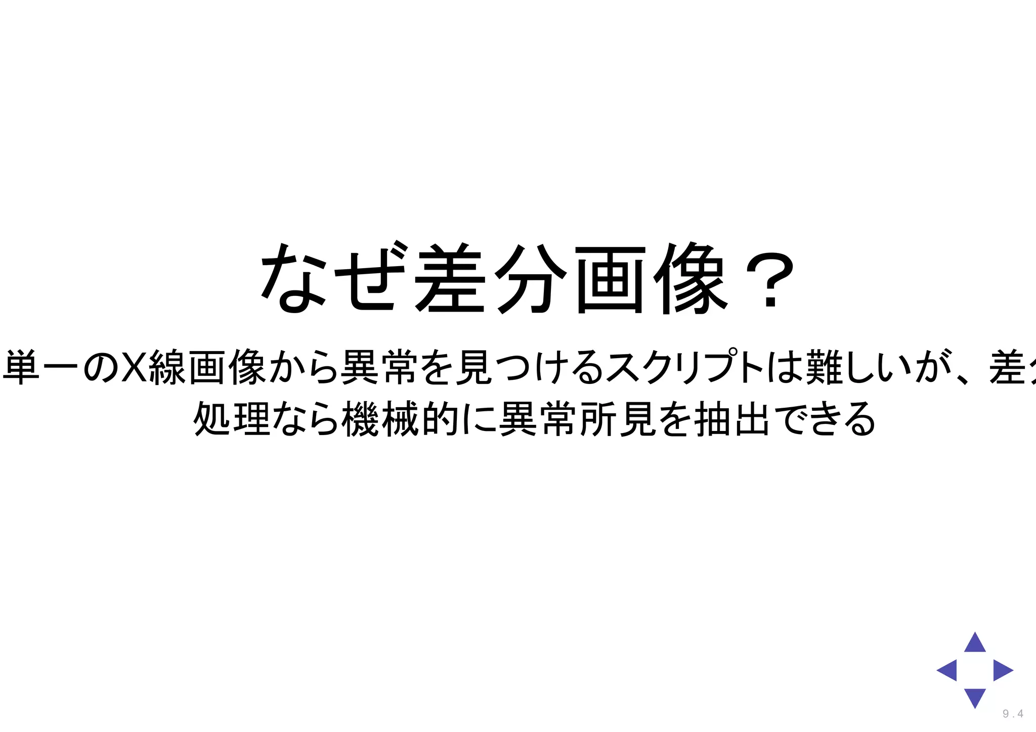 なぜ差分画像？
単一のX線画像から異常を見つけるスクリプトは難しいが、 差分
処理なら機械的に異常所見を抽出できる
9 . 4
 