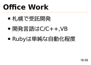 Oﬃce Work
 札幌で受託開発
 開発言語はC/C++,VB
 Rubyは単純な自動化程度


                 10/68
 