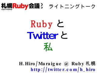 02   ライトニングトーク Ruby と Twitter と 私 H.Hiro/Maraigue @ Ruby 札幌 http://twitter.com/h_hiro 