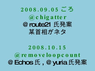 2008.09.05 ごろ @chigatter @route21 氏発案 某首相がネタ 2008.10.15 @removeloopcount @Echos 氏 , @yuria 氏発案 