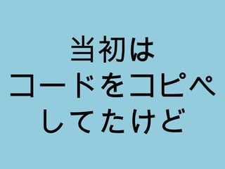 当初は コードをコピペ してたけど 