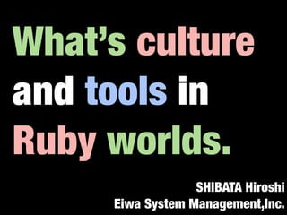 What’s culture
and tools in
Ruby worlds.
                  SHIBATA Hiroshi
     Eiwa System Management,Inc.
 