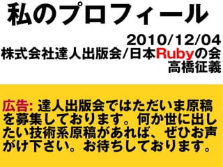 私のプロフィール
          2010/12/04
株式会社達人出版会/日本Rubyの会
              高橋征義

広告: 達人出版会ではただいま原稿
を募集しております。何か世に出し
たい技術系原稿があれば、ぜひお声
がけ下さい。お待ちしております。
 