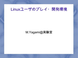 Linuxユーザのプレイ・開発環境 
M.Yagami@実験室 
 