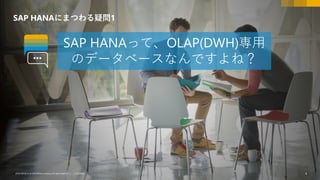 4CUSTOMER© 2018 SAP SE or an SAP affiliate company.All rights reserved. ǀ CUSTOMER© 2018 SAP SE or an SAP affiliate company.All rights reserved. ǀ 4
SAP HANAにまつわる疑問1
SAP HANAって、OLAP(DWH)専用
のデータベースなんですよね？
 