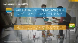 5CUSTOMER© 2018 SAP SE or an SAP affiliate company.All rights reserved. ǀ CUSTOMER© 2018 SAP SE or an SAP affiliate company.All rights reserved. ǀ 5
SAP HANAにまつわる疑問1
そう。。。じゃないんです。
SAP HANAって、OLAP(DWH)専用
のデータベースなんですよね？
 