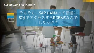 61CUSTOMER© 2018 SAP SE or an SAP affiliate company.All rights reserved. ǀ CUSTOMER© 2018 SAP SE or an SAP affiliate company.All rights reserved. ǀ 61
SAP HANAにまつわる疑問10
そもそも、SAP HANAって普通に
SQLでアクセスするRDBMSなんで
したっけ？
 