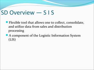 SD Overview — S I S
Flexible tool that allows one to collect, consolidate,
and utilize data from sales and distribution
processing
A component of the Logistic Information System
(LIS)
 