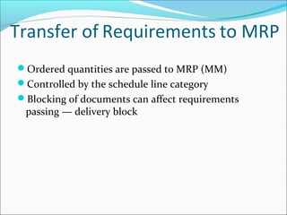 Transfer of Requirements to MRP
Ordered quantities are passed to MRP (MM)
Controlled by the schedule line category
Blocking of documents can affect requirements
passing — delivery block
 