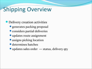 Shipping Overview
Delivery creation activities
generates packing proposal
considers partial deliveries
updates route assignment
assigns picking location
determines batches
updates sales order — status, delivery qty
 