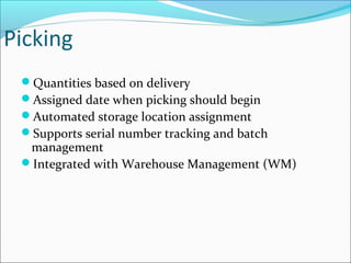 Picking
Quantities based on delivery
Assigned date when picking should begin
Automated storage location assignment
Supports serial number tracking and batch
management
Integrated with Warehouse Management (WM)
 